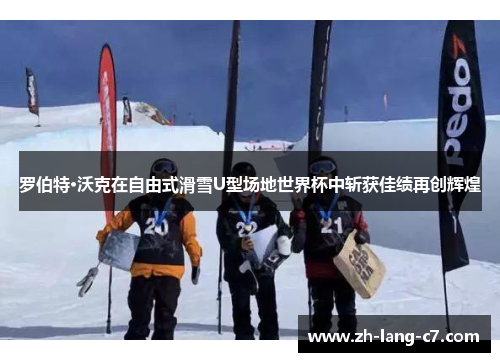 罗伯特·沃克在自由式滑雪U型场地世界杯中斩获佳绩再创辉煌