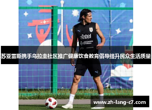 苏亚雷斯携手乌拉圭社区推广健康饮食教育倡导提升民众生活质量