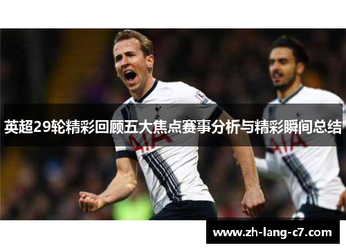 英超29轮精彩回顾五大焦点赛事分析与精彩瞬间总结