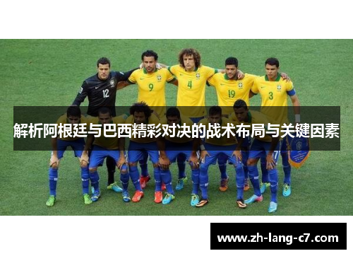 解析阿根廷与巴西精彩对决的战术布局与关键因素