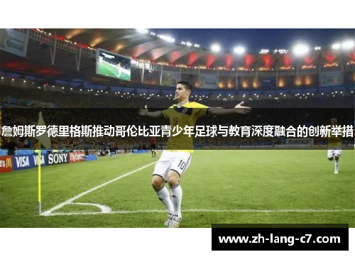 詹姆斯罗德里格斯推动哥伦比亚青少年足球与教育深度融合的创新举措