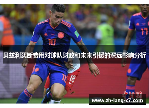 贝兹利买断费用对球队财政和未来引援的深远影响分析