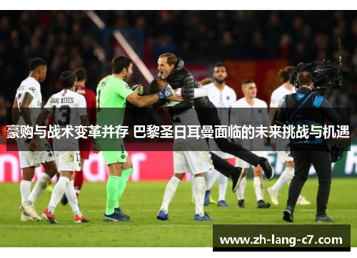 豪购与战术变革并存 巴黎圣日耳曼面临的未来挑战与机遇
