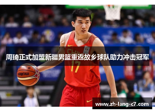 周琦正式加盟新疆男篮重返故乡球队助力冲击冠军