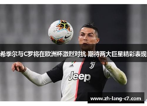 希季尔与C罗将在欧洲杯激烈对抗 期待两大巨星精彩表现
