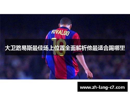 大卫路易斯最佳场上位置全面解析他最适合踢哪里