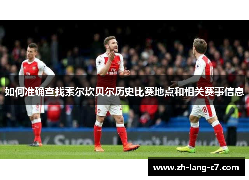 如何准确查找索尔坎贝尔历史比赛地点和相关赛事信息