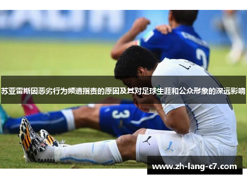 苏亚雷斯因恶劣行为频遭指责的原因及其对足球生涯和公众形象的深远影响