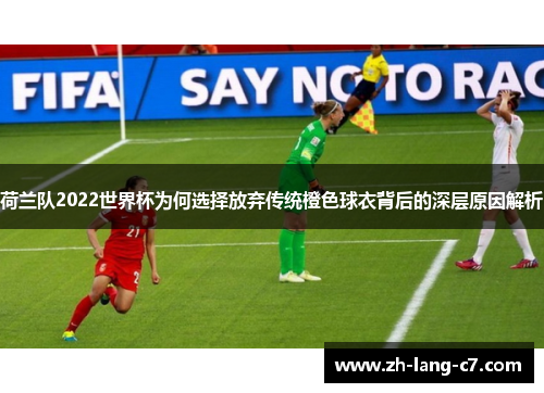 荷兰队2022世界杯为何选择放弃传统橙色球衣背后的深层原因解析