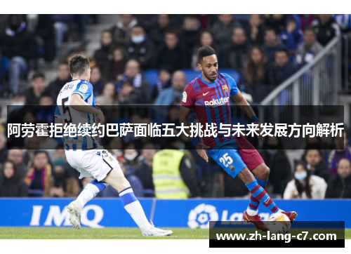 阿劳霍拒绝续约巴萨面临五大挑战与未来发展方向解析