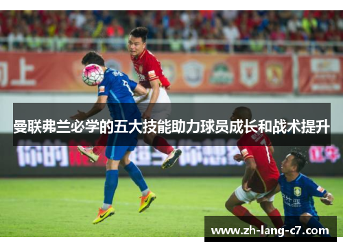 曼联弗兰必学的五大技能助力球员成长和战术提升