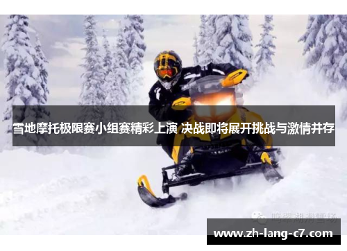 雪地摩托极限赛小组赛精彩上演 决战即将展开挑战与激情并存