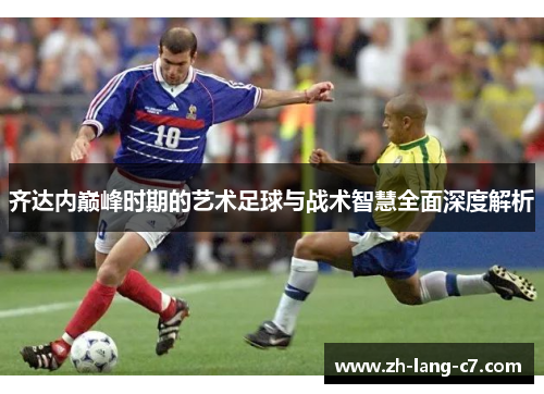 齐达内巅峰时期的艺术足球与战术智慧全面深度解析