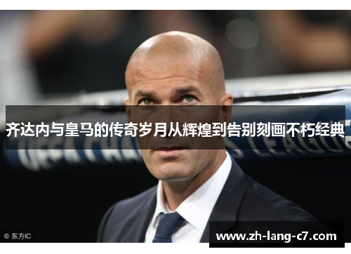 齐达内与皇马的传奇岁月从辉煌到告别刻画不朽经典