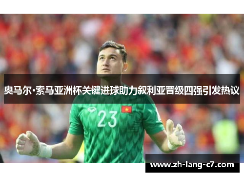 奥马尔·索马亚洲杯关键进球助力叙利亚晋级四强引发热议