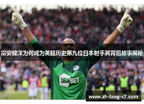 富安健洋为何成为英超历史第九位日本射手其背后故事揭秘