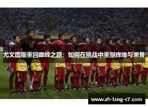 尤文图斯重回巅峰之路：如何在挑战中重塑辉煌与荣誉