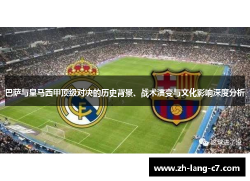 巴萨与皇马西甲顶级对决的历史背景、战术演变与文化影响深度分析