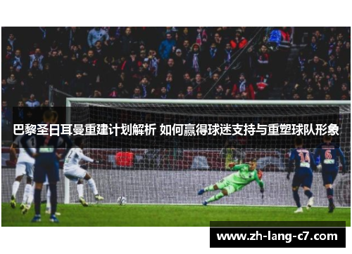 巴黎圣日耳曼重建计划解析 如何赢得球迷支持与重塑球队形象