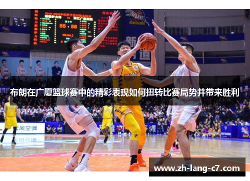 布朗在广厦篮球赛中的精彩表现如何扭转比赛局势并带来胜利