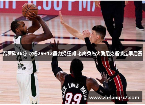 希罗砍36分 吹杨29+12虽力挽狂澜 老鹰负热火助尼克斯锁定季后赛