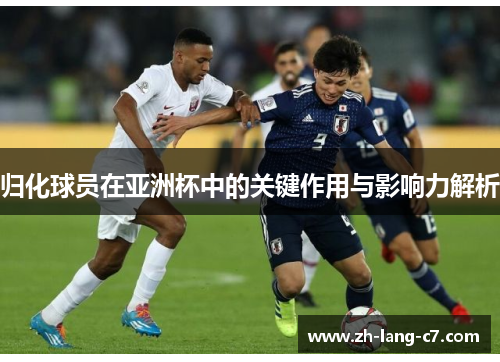 归化球员在亚洲杯中的关键作用与影响力解析