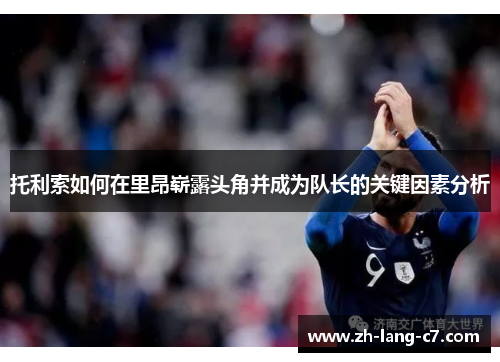 托利索如何在里昂崭露头角并成为队长的关键因素分析