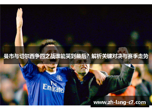 曼市与切尔西争四之战谁能笑到最后？解析关键对决与赛季走势