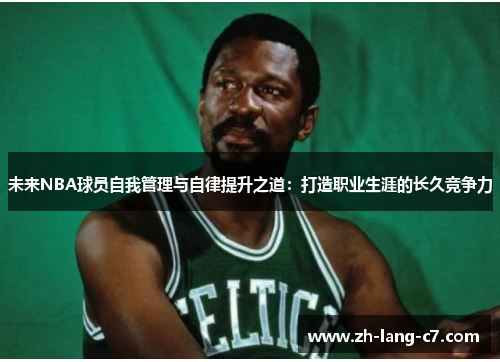 未来NBA球员自我管理与自律提升之道:打造职业生涯的长久竞争力 未来NBA球员自我管理与自律提升之道:打造职业生涯的长久竞争力