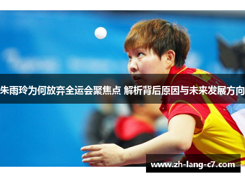 朱雨玲为何放弃全运会聚焦点 解析背后原因与未来发展方向 朱雨玲为何放弃全运会聚焦点 解析背后原因与未来发展方向