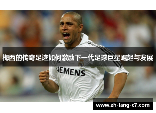 梅西的传奇足迹如何激励下一代足球巨星崛起与发展