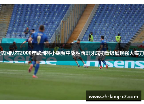 法国队在2000年欧洲杯小组赛中战胜西班牙成功晋级展现强大实力