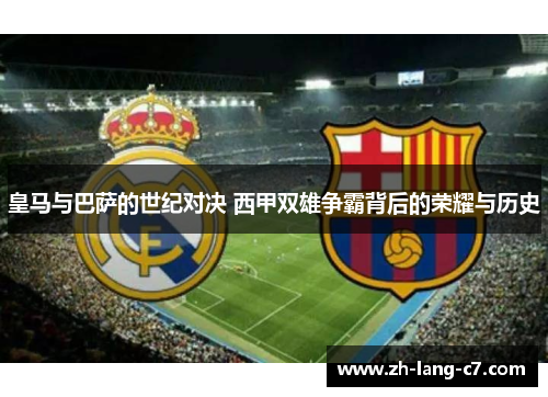 皇马与巴萨的世纪对决 西甲双雄争霸背后的荣耀与历史 皇马与巴萨的世纪对决 西甲双雄争霸背后的荣耀与历史