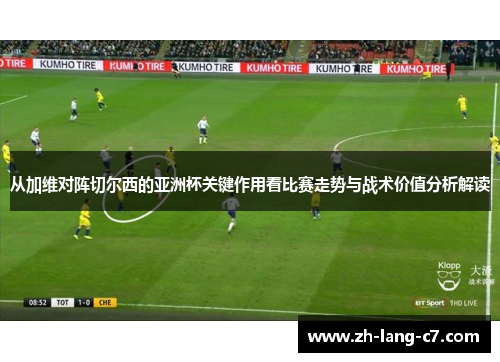 从加维对阵切尔西的亚洲杯关键作用看比赛走势与战术价值分析解读