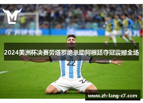 2024美洲杯决赛劳塔罗绝杀助阿根廷夺冠震撼全场 2024美洲杯决赛劳塔罗绝杀助阿根廷夺冠震撼全场
