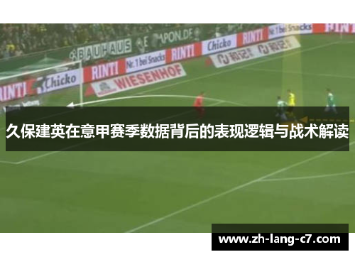 久保建英在意甲赛季数据背后的表现逻辑与战术解读