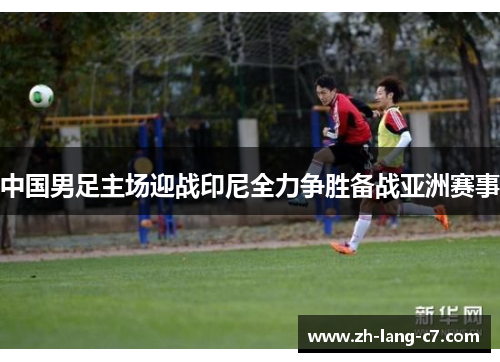 中国男足主场迎战印尼全力争胜备战亚洲赛事