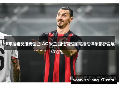 伊布拉希莫维奇回归 AC 米兰 担任管理顾问推动俱乐部新发展