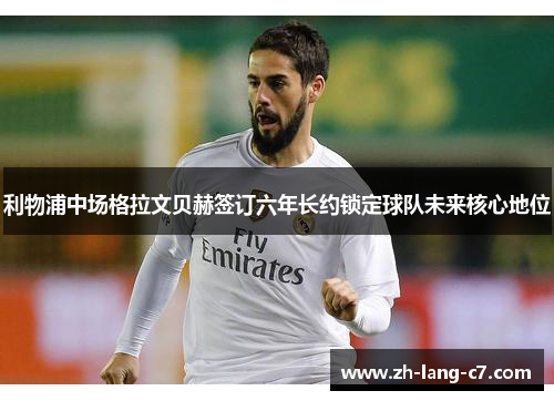 利物浦中场格拉文贝赫签订六年长约锁定球队未来核心地位