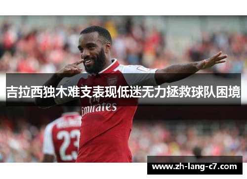 吉拉西独木难支表现低迷无力拯救球队困境