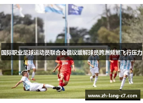 国际职业足球运动员联合会倡议缓解球员跨洲频繁飞行压力