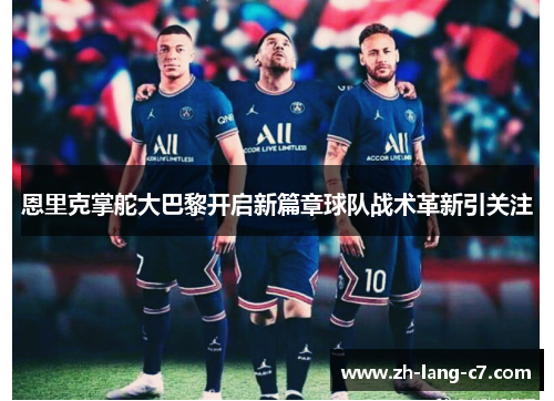 恩里克掌舵大巴黎开启新篇章球队战术革新引关注