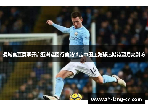 曼城官宣夏季开启亚洲巡回行首站锁定中国上海球迷期待蓝月亮到访