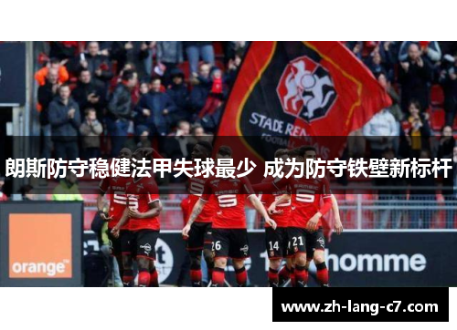 朗斯防守稳健法甲失球最少 成为防守铁壁新标杆