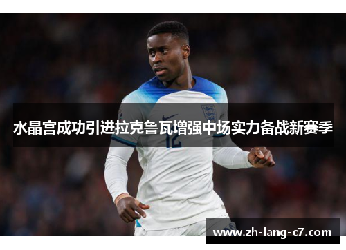 水晶宫成功引进拉克鲁瓦增强中场实力备战新赛季