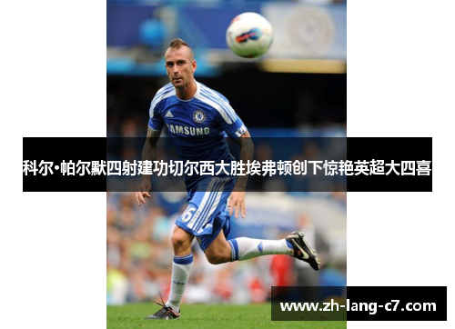 科尔·帕尔默四射建功切尔西大胜埃弗顿创下惊艳英超大四喜