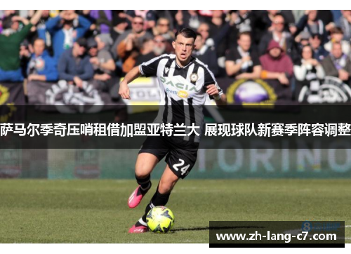 萨马尔季奇压哨租借加盟亚特兰大 展现球队新赛季阵容调整