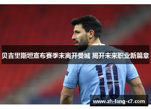 贝吉里斯坦宣布赛季末离开曼城 揭开未来职业新篇章