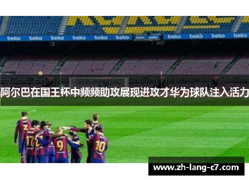 阿尔巴在国王杯中频频助攻展现进攻才华为球队注入活力