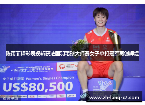 陈雨菲精彩表现斩获法国羽毛球大师赛女子单打冠军再创辉煌